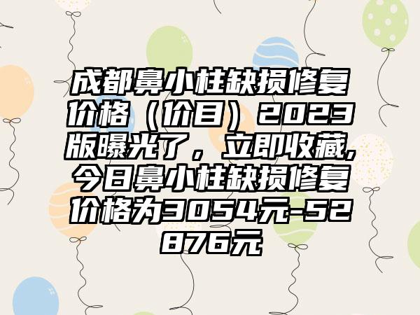 成都鼻小柱缺损修复价格（价目）2023版曝光了，立即收藏,今日鼻小柱缺损修复价格为3054元-52876元