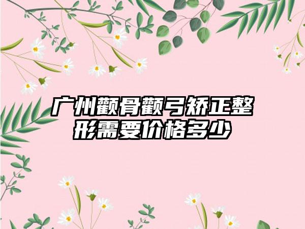 广州颧骨颧弓矫正整形需要价格多少