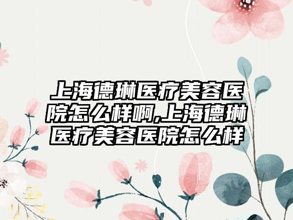 上海德琳医疗美容医院怎么样啊,上海德琳医疗美容医院怎么样