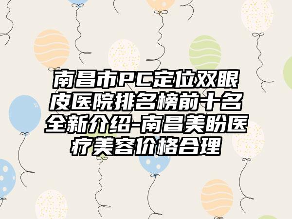 南昌市PC定位双眼皮医院排名榜前十名全新介绍-南昌美盼医疗美容价格合理