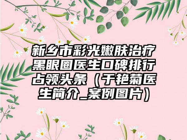 新乡市彩光嫩肤治疗黑眼圈医生口碑排行占领头条（于艳菊医生简介_实例图片）