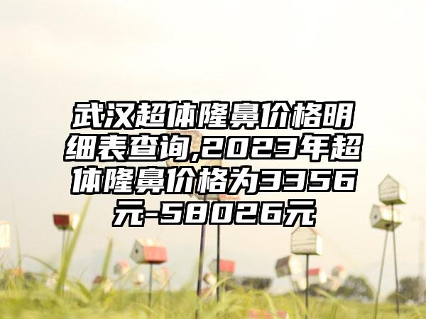 武汉超体隆鼻价格明细表查询,2023年超体隆鼻价格为3356元-58026元