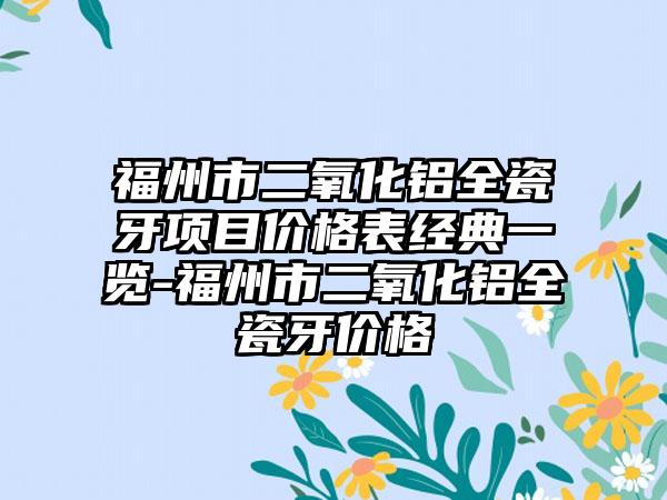 福州市二氧化铝全瓷牙项目价格表经典一览-福州市二氧化铝全瓷牙价格