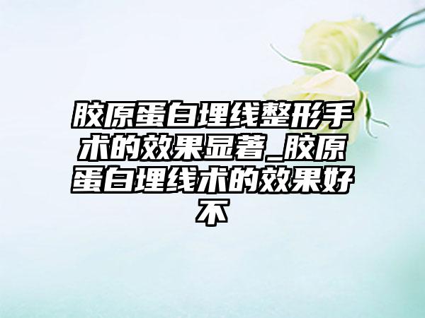 胶原蛋白埋线整形手术的成果显著_胶原蛋白埋线术的成果好不