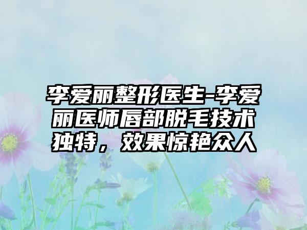 李爱丽整形医生-李爱丽医师唇部脱毛技术独特，成果惊艳众人