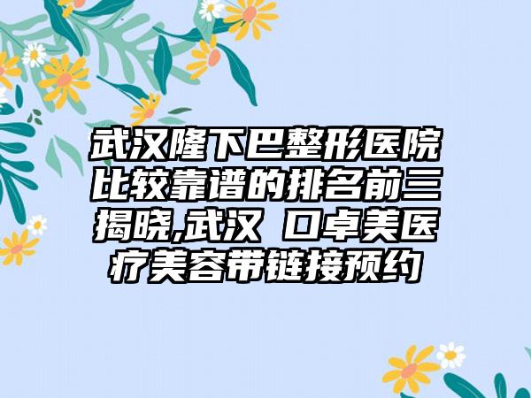 武汉隆下巴整形医院比较靠谱的排名前三揭晓,武汉硚口卓美医疗美容带链接预约