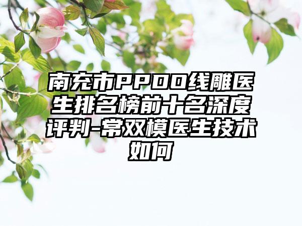 南充市PPDO线雕医生排名榜前十名深度评判-常双模医生技术如何