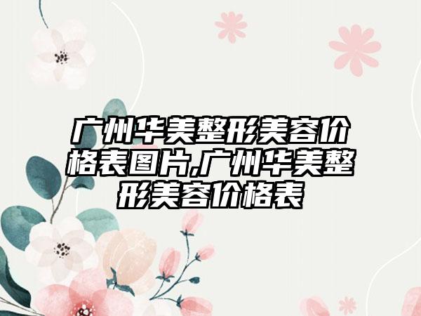 广州华美整形美容价格表图片,广州华美整形美容价格表