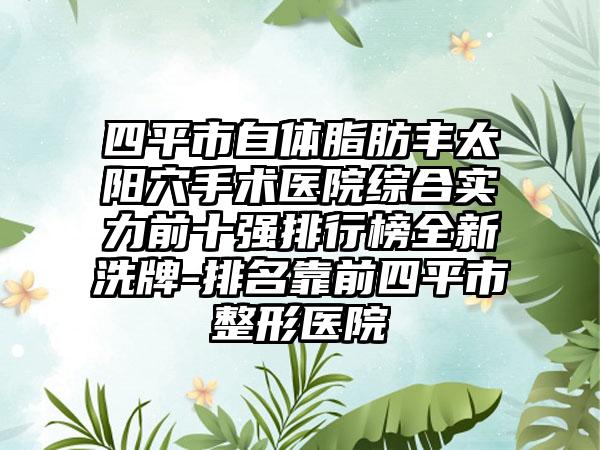 四平市自体脂肪丰太阳穴手术医院综合实力前十强排行榜全新洗牌-排名靠前四平市整形医院