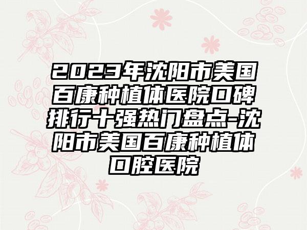 2023年沈阳市美国百康种植体医院口碑排行十强热门盘点-沈阳市美国百康种植体口腔医院