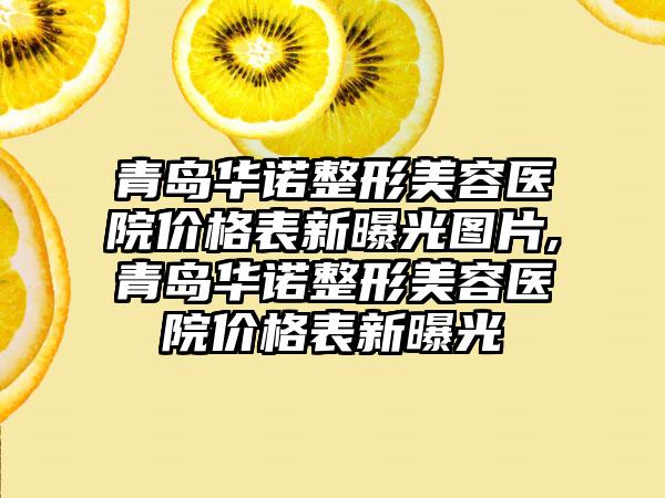 青岛华诺整形美容医院价格表新曝光图片,青岛华诺整形美容医院价格表新曝光