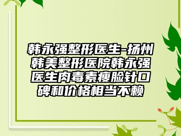 韩永强整形医生-扬州韩美整形医院韩永强医生肉毒素瘦脸针口碑和价格相当不赖