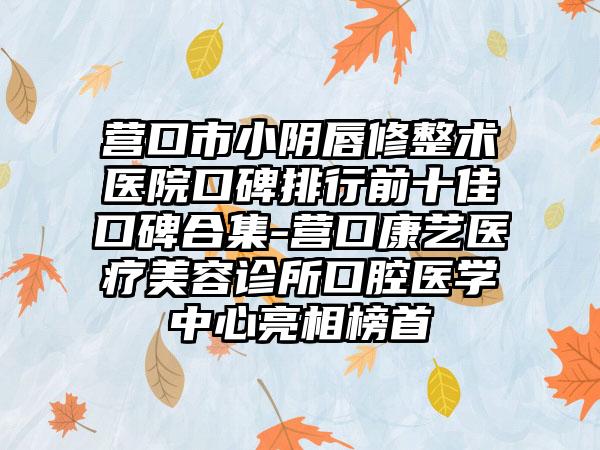 营口市小阴唇修整术医院口碑排行前十佳口碑合集-营口康艺医疗美容诊所口腔医学中心亮相榜首