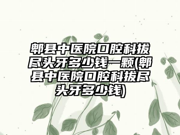 郫县中医院口腔科拔尽头牙多少钱一颗(郫县中医院口腔科拔尽头牙多少钱)