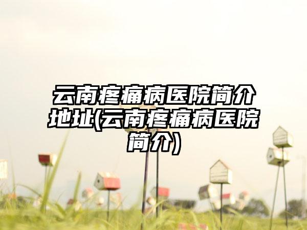 云南疼痛病医院简介地址(云南疼痛病医院简介)