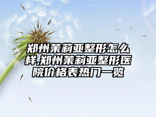 郑州茉莉亚整形怎么样,郑州茉莉亚整形医院价格表热门一览