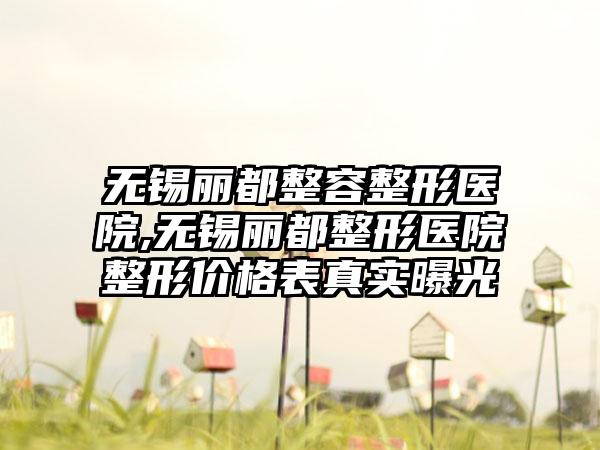 无锡丽都整容整形医院,无锡丽都整形医院整形价格表真实曝光