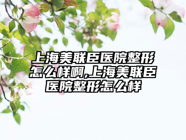 上海美联臣医院整形怎么样啊,上海美联臣医院整形怎么样