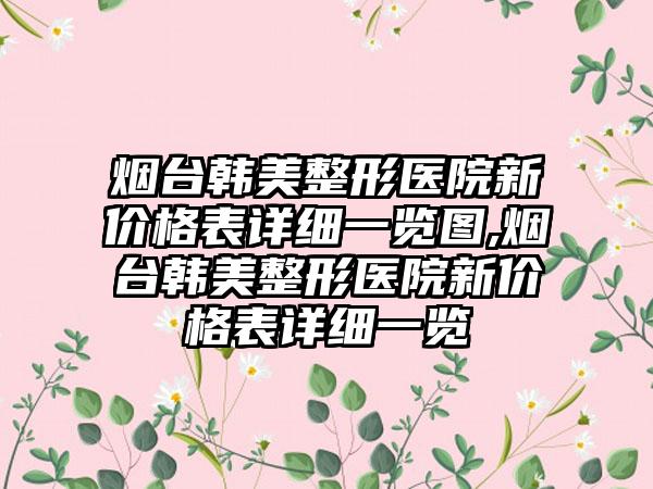 烟台韩美整形医院新价格表详细一览图,烟台韩美整形医院新价格表详细一览