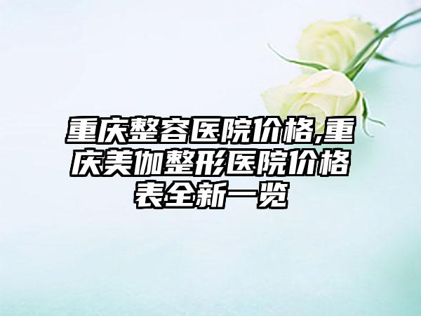 重庆整容医院价格,重庆美伽整形医院价格表全新一览