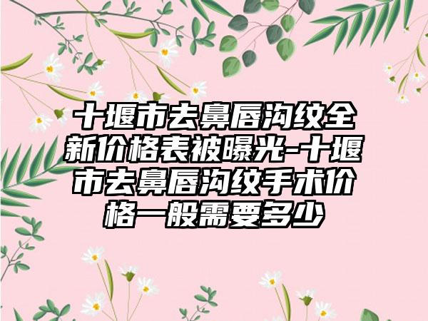 十堰市去鼻唇沟纹全新价格表被曝光-十堰市去鼻唇沟纹手术价格一般需要多少