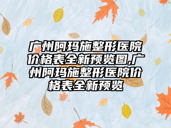 广州阿玛施整形医院价格表全新预览图,广州阿玛施整形医院价格表全新预览