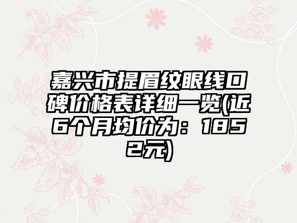 嘉兴市提眉纹眼线口碑价格表详细一览(近6个月均价为：1852元)