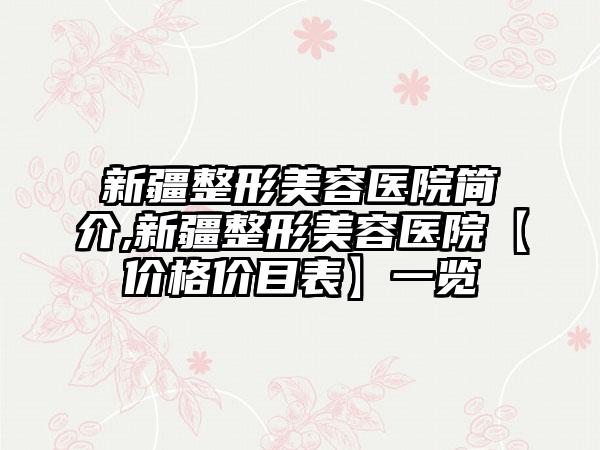 新疆整形美容医院简介,新疆整形美容医院【价格价目表】一览