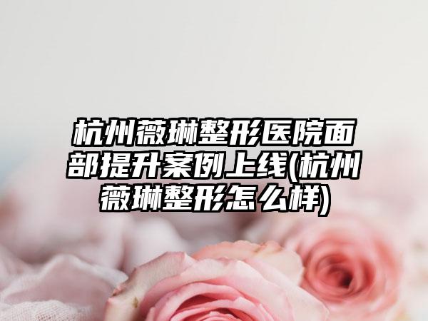 杭州薇琳整形医院面部提升实例上线(杭州薇琳整形怎么样)