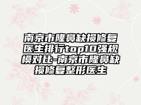 南京市隆鼻缺损修复医生排行top10强规模对比-南京市隆鼻缺损修复整形医生