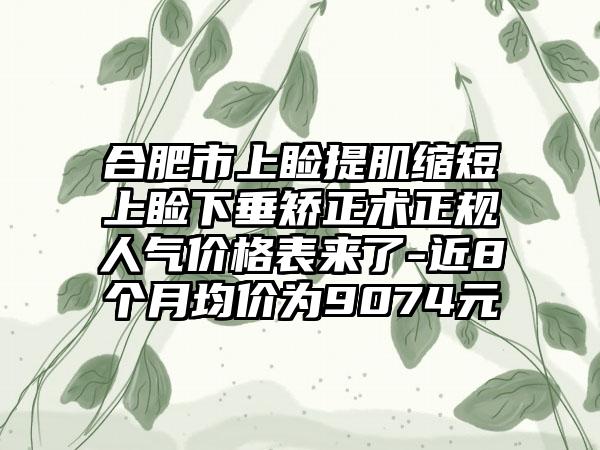 合肥市上睑提肌缩短上睑下垂矫正术正规人气价格表来了-近8个月均价为9074元