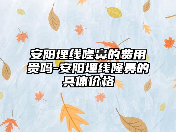 安阳埋线隆鼻的费用贵吗-安阳埋线隆鼻的具体价格