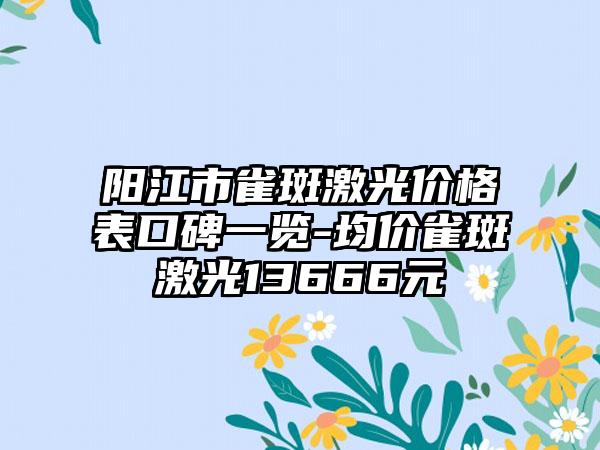 阳江市雀斑激光价格表口碑一览-均价雀斑激光13666元