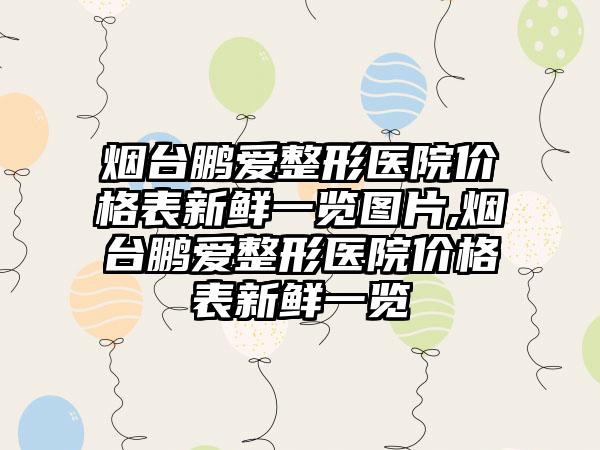 烟台鹏爱整形医院价格表新鲜一览图片,烟台鹏爱整形医院价格表新鲜一览