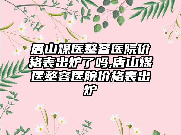 唐山煤医整容医院价格表出炉了吗,唐山煤医整容医院价格表出炉