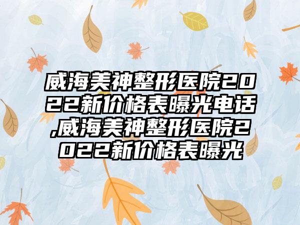 威海美神整形医院2022新价格表曝光电话,威海美神整形医院2022新价格表曝光