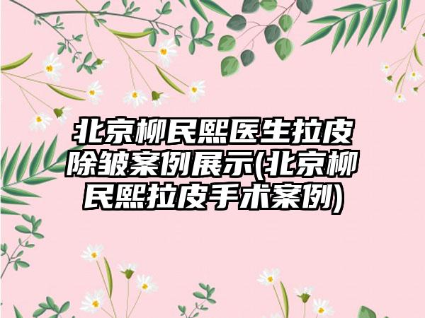 北京柳民熙医生拉皮除皱实例展示(北京柳民熙拉皮手术实例)