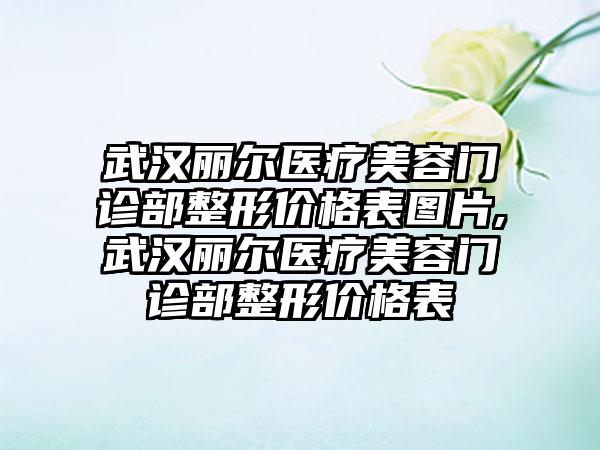 武汉丽尔医疗美容门诊部整形价格表图片,武汉丽尔医疗美容门诊部整形价格表