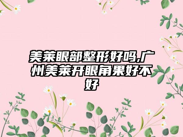 美莱眼部整形好吗,广州美莱开眼角果好不好