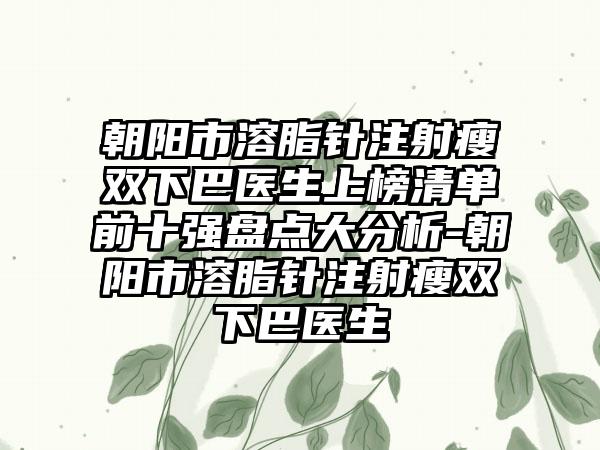 朝阳市溶脂针注射瘦双下巴医生上榜清单前十强盘点大分析-朝阳市溶脂针注射瘦双下巴医生