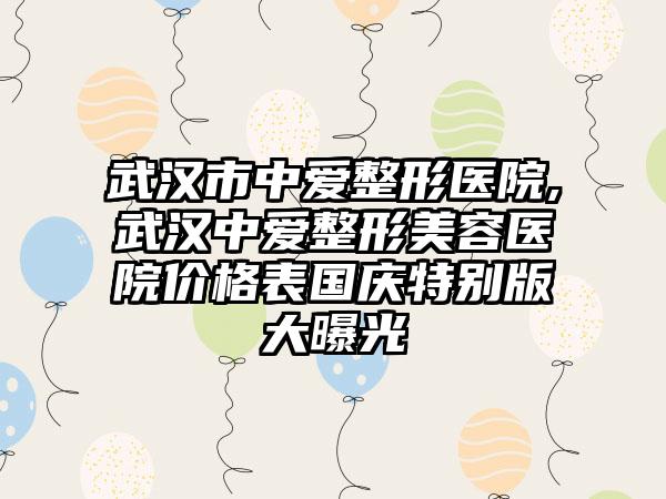 武汉市中爱整形医院,武汉中爱整形美容医院价格表国庆特别版大曝光