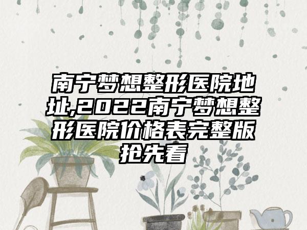 南宁梦想整形医院地址,2022南宁梦想整形医院价格表完整版抢先看