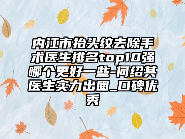 内江市抬头纹去除手术医生排名top10强哪个更好一些-何绍其医生实力出圈_口碑良好