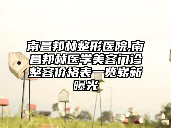 南昌邦林整形医院,南昌邦林医学美容门诊整容价格表一览崭新曝光