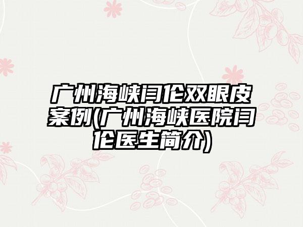 广州海峡闫伦双眼皮实例(广州海峡医院闫伦医生简介)