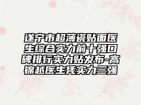 遂宁市超薄瓷贴面医生综合实力前十强口碑排行实力贴发布-高锦越医生凭实力三强