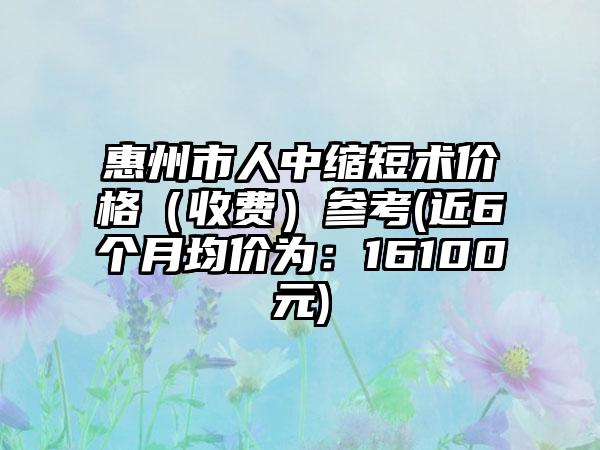 惠州市人中缩短术价格（收费）参考(近6个月均价为：16100元)