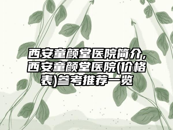 西安童颜堂医院简介,西安童颜堂医院(价格表)参考推荐一览