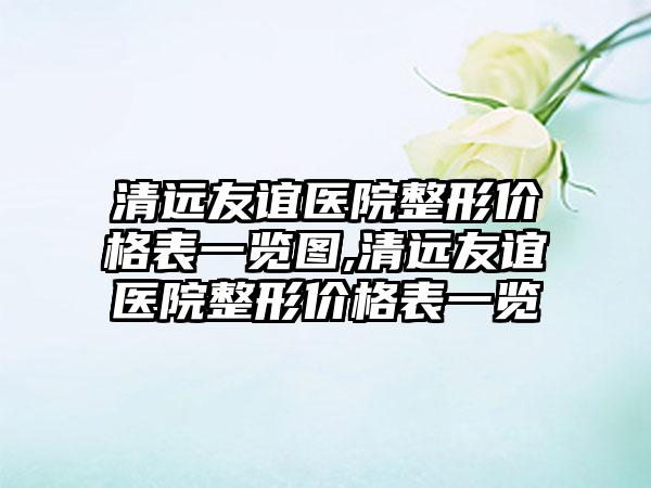 清远友谊医院整形价格表一览图,清远友谊医院整形价格表一览