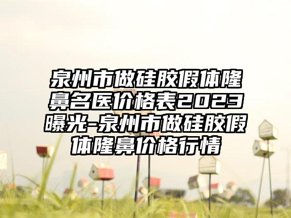 泉州市做硅胶假体隆鼻名医价格表2023曝光-泉州市做硅胶假体隆鼻价格行情